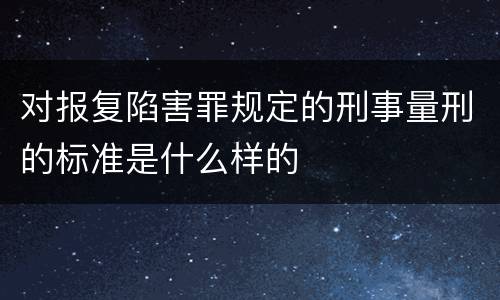 对报复陷害罪规定的刑事量刑的标准是什么样的