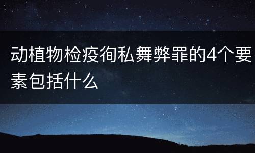 动植物检疫徇私舞弊罪的4个要素包括什么