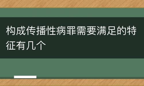 构成传播性病罪需要满足的特征有几个
