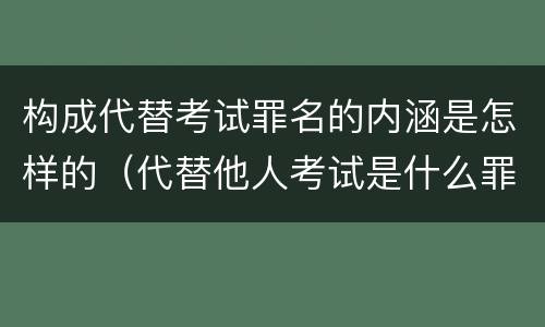构成代替考试罪名的内涵是怎样的（代替他人考试是什么罪名）