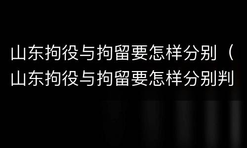 山东拘役与拘留要怎样分别（山东拘役与拘留要怎样分别判刑）