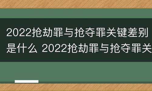 2022抢劫罪与抢夺罪关键差别是什么 2022抢劫罪与抢夺罪关键差别是什么呢