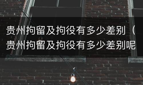 贵州拘留及拘役有多少差别（贵州拘留及拘役有多少差别呢）