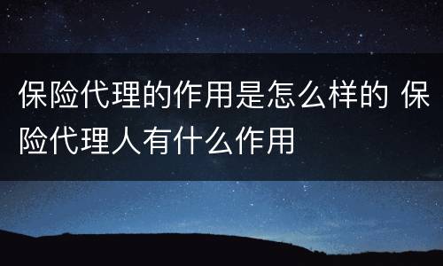保险代理的作用是怎么样的 保险代理人有什么作用