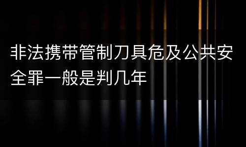 非法携带管制刀具危及公共安全罪一般是判几年