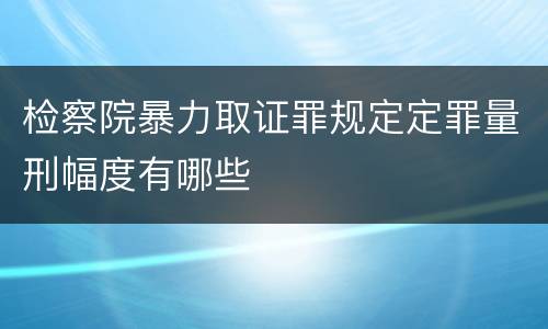 检察院暴力取证罪规定定罪量刑幅度有哪些