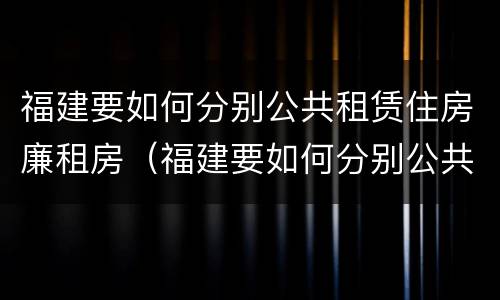 福建要如何分别公共租赁住房廉租房（福建要如何分别公共租赁住房廉租房和住宅）