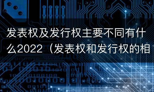 发表权及发行权主要不同有什么2022（发表权和发行权的相同点）