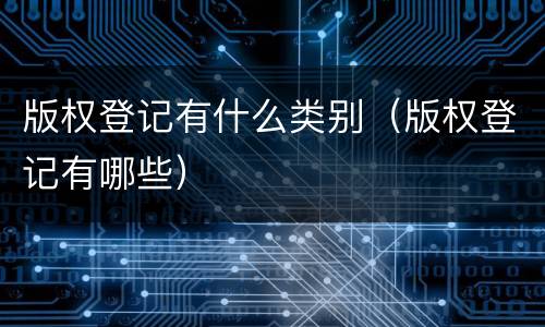 版权登记有什么类别（版权登记有哪些）
