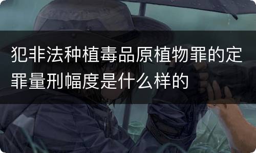 犯非法种植毒品原植物罪的定罪量刑幅度是什么样的