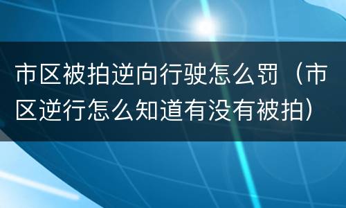 市区被拍逆向行驶怎么罚（市区逆行怎么知道有没有被拍）
