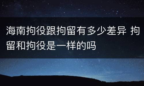 海南拘役跟拘留有多少差异 拘留和拘役是一样的吗