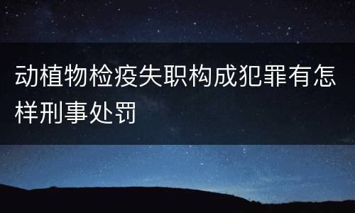 动植物检疫失职构成犯罪有怎样刑事处罚