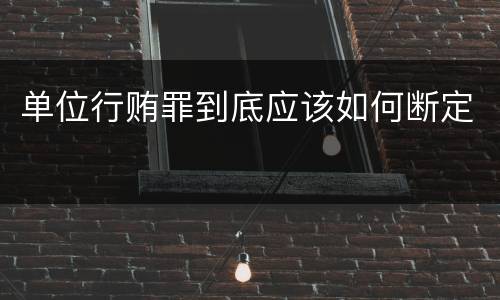 单位行贿罪到底应该如何断定