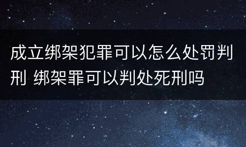成立绑架犯罪可以怎么处罚判刑 绑架罪可以判处死刑吗