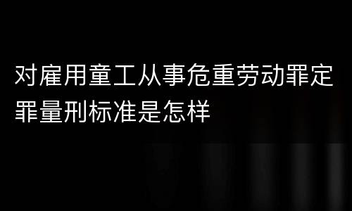 对雇用童工从事危重劳动罪定罪量刑标准是怎样