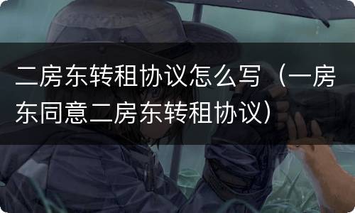 二房东转租协议怎么写（一房东同意二房东转租协议）