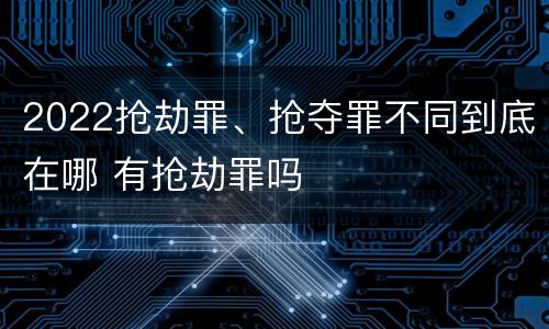 2022抢劫罪、抢夺罪不同到底在哪 有抢劫罪吗