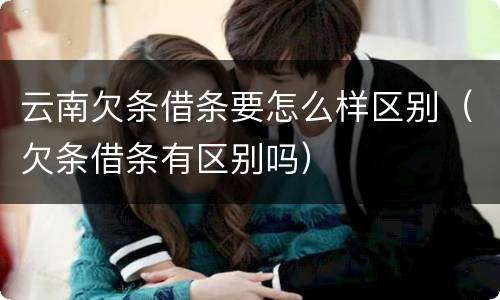 云南欠条借条要怎么样区别（欠条借条有区别吗）