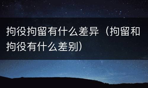 拘役拘留有什么差异（拘留和拘役有什么差别）
