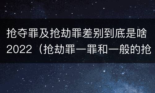 抢夺罪及抢劫罪差别到底是啥2022（抢劫罪一罪和一般的抢劫罪）