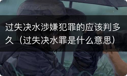 过失决水涉嫌犯罪的应该判多久（过失决水罪是什么意思）