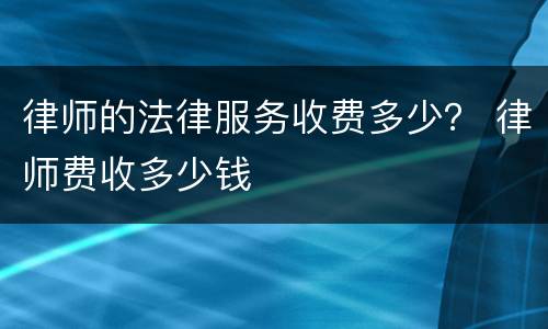 律师的法律服务收费多少？ 律师费收多少钱