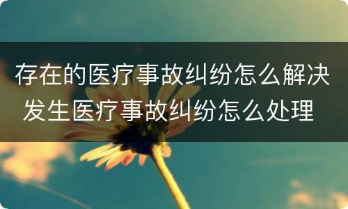 存在的医疗事故纠纷怎么解决 发生医疗事故纠纷怎么处理