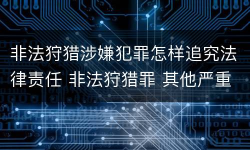 非法狩猎涉嫌犯罪怎样追究法律责任 非法狩猎罪 其他严重情形