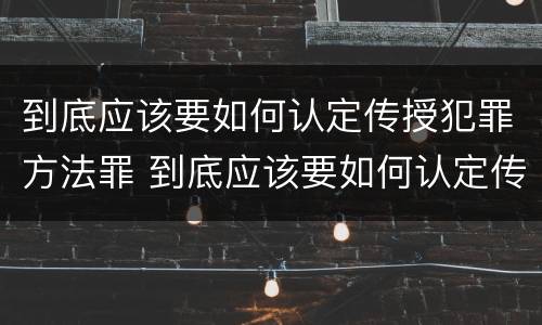 到底应该要如何认定传授犯罪方法罪 到底应该要如何认定传授犯罪方法罪名