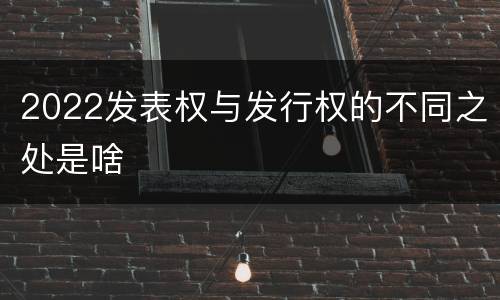 2022发表权与发行权的不同之处是啥
