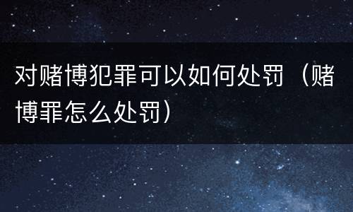 对赌博犯罪可以如何处罚（赌博罪怎么处罚）