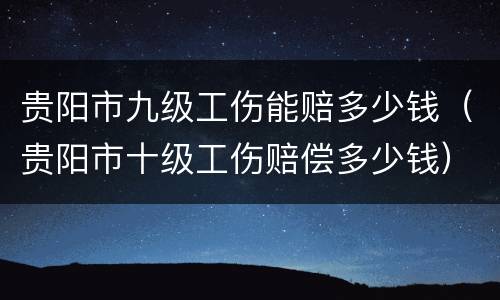 贵阳市九级工伤能赔多少钱（贵阳市十级工伤赔偿多少钱）