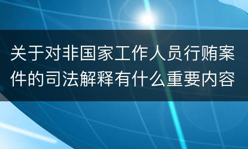 关于对非国家工作人员行贿案件的司法解释有什么重要内容