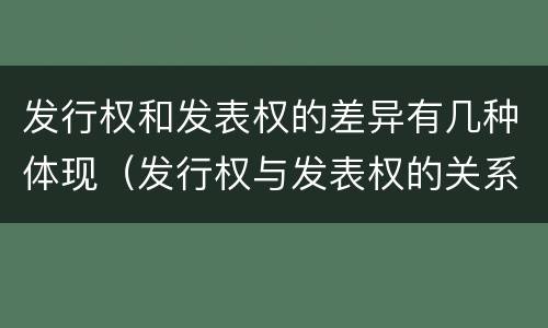 发行权和发表权的差异有几种体现（发行权与发表权的关系）