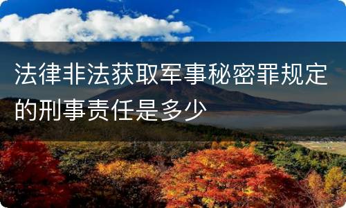 法律非法获取军事秘密罪规定的刑事责任是多少