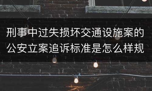 刑事中过失损坏交通设施案的公安立案追诉标准是怎么样规定