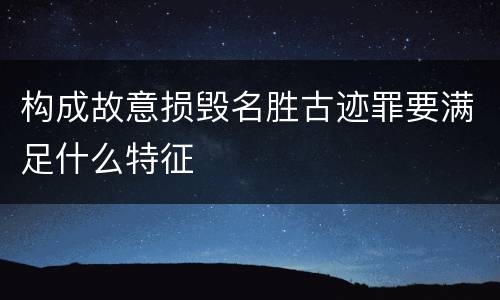 构成故意损毁名胜古迹罪要满足什么特征