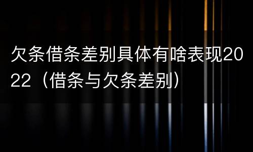 欠条借条差别具体有啥表现2022（借条与欠条差别）