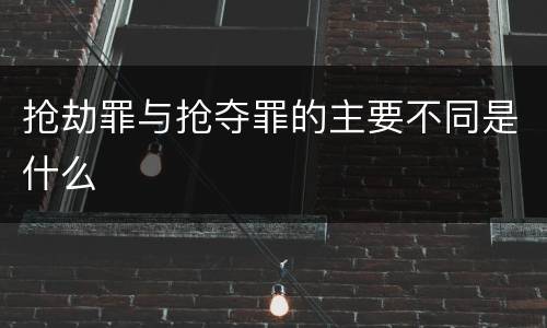 抢劫罪与抢夺罪的主要不同是什么