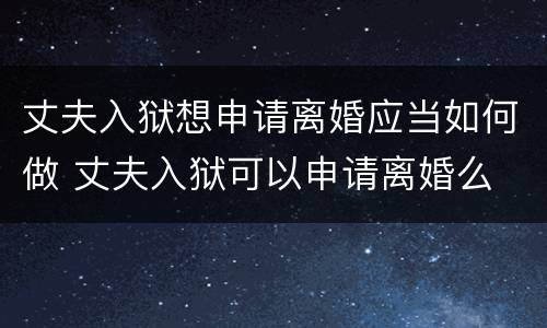 丈夫入狱想申请离婚应当如何做 丈夫入狱可以申请离婚么