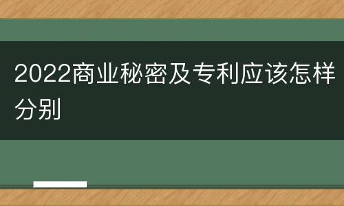 2022商业秘密及专利应该怎样分别