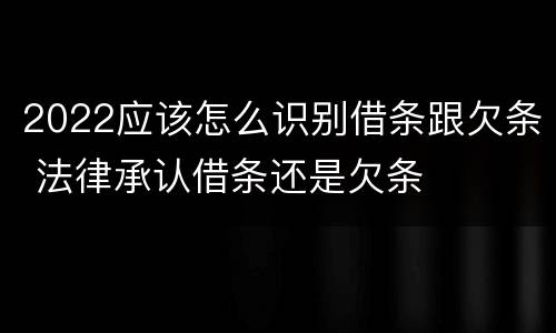 2022应该怎么识别借条跟欠条 法律承认借条还是欠条