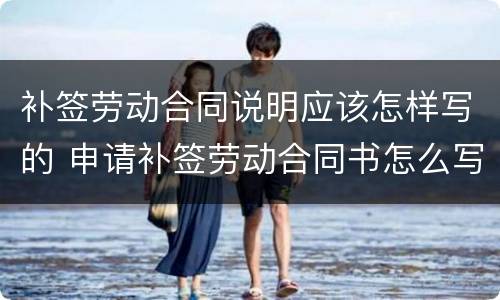 补签劳动合同说明应该怎样写的 申请补签劳动合同书怎么写?