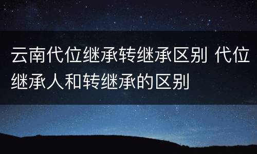 云南代位继承转继承区别 代位继承人和转继承的区别