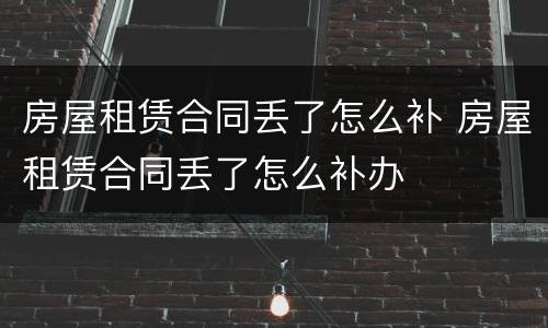 房屋租赁合同丢了怎么补 房屋租赁合同丢了怎么补办