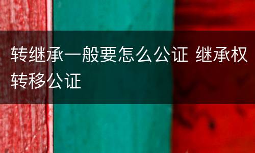 转继承一般要怎么公证 继承权转移公证