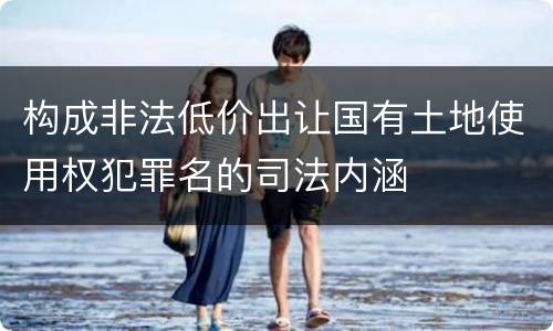 构成非法低价出让国有土地使用权犯罪名的司法内涵