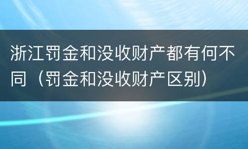 浙江罚金和没收财产都有何不同（罚金和没收财产区别）