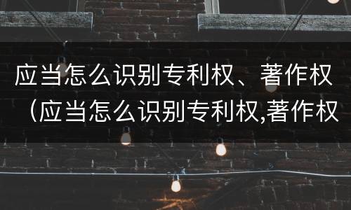 应当怎么识别专利权、著作权（应当怎么识别专利权,著作权）